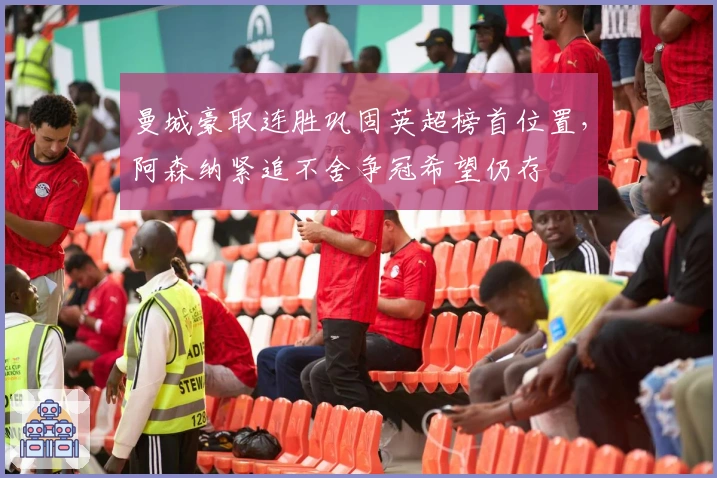 曼城豪取连胜巩固英超榜首位置，阿森纳紧追不舍争冠希望仍存