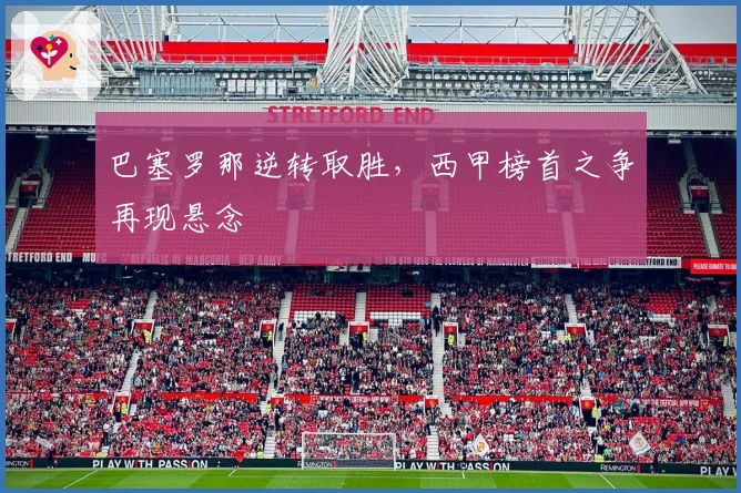 巴塞罗那逆转取胜，西甲榜首之争再现悬念