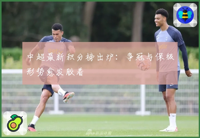 中超最新积分榜出炉：争冠与保级形势愈发胶着