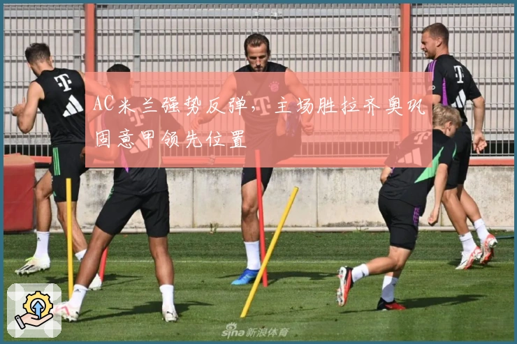 AC米兰强势反弹，主场胜拉齐奥巩固意甲领先位置