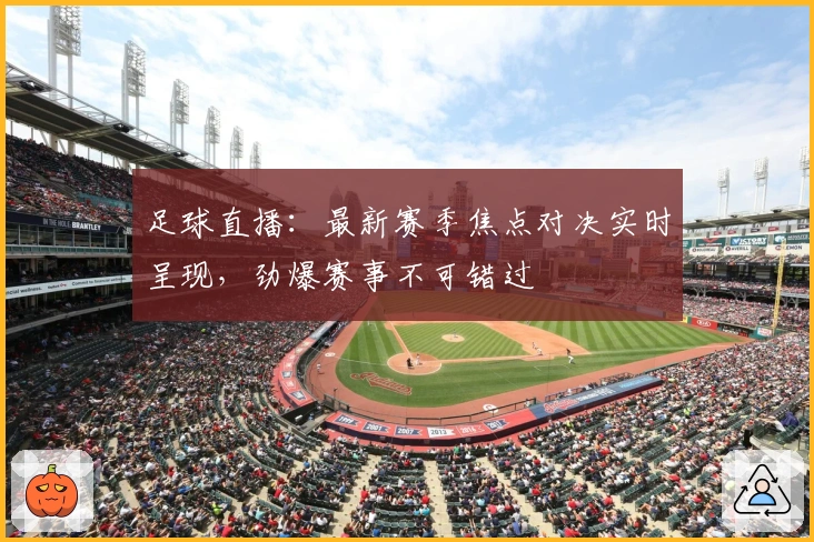 足球直播：最新赛季焦点对决实时呈现，劲爆赛事不可错过