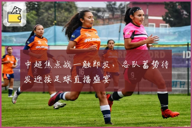 中超焦点战一触即发，各队蓄势待发迎接足球直播盛宴