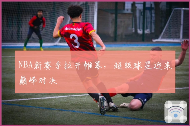 NBA新赛季拉开帷幕，超级球星迎来巅峰对决