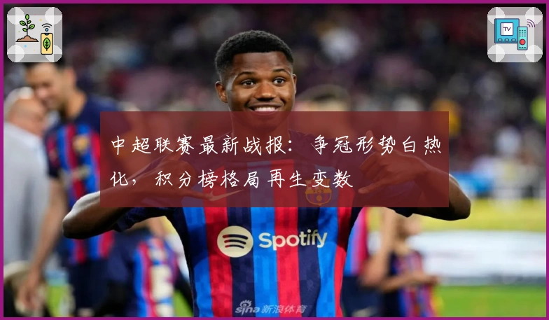 中超联赛最新战报：争冠形势白热化，积分榜格局再生变数