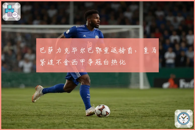 巴萨力克毕尔巴鄂重返榜首，皇马紧追不舍西甲争冠白热化