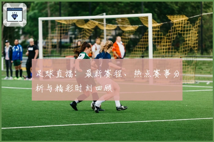 足球直播：最新赛程、热点赛事分析与精彩时刻回顾