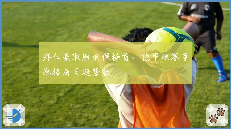 拜仁豪取胜利保榜首，德甲联赛争冠格局日趋紧张