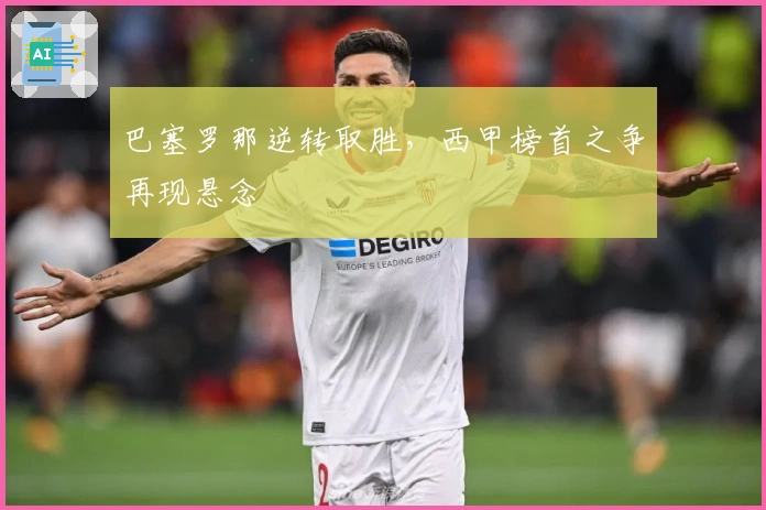 巴塞罗那逆转取胜，西甲榜首之争再现悬念