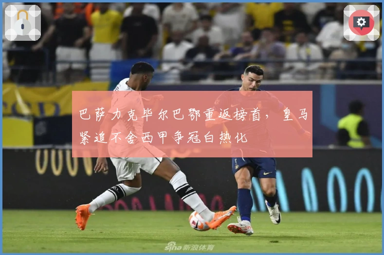 巴萨力克毕尔巴鄂重返榜首，皇马紧追不舍西甲争冠白热化