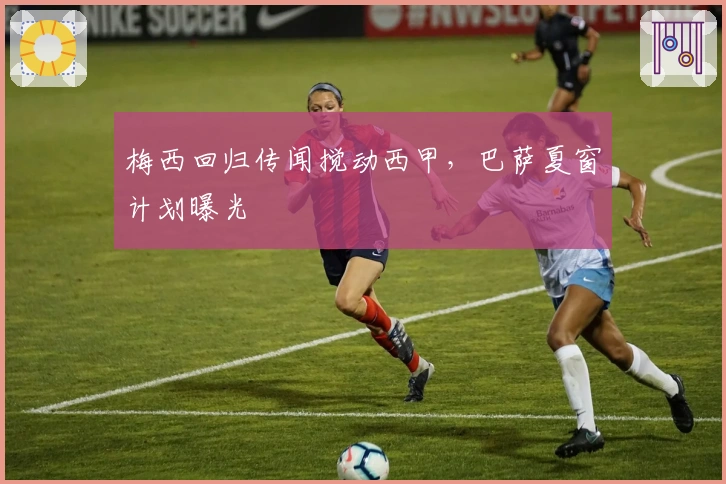 梅西回归传闻搅动西甲，巴萨夏窗计划曝光