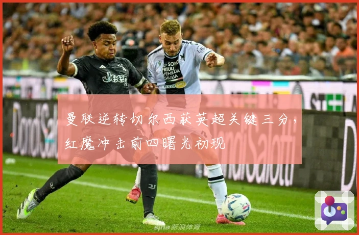 曼联逆转切尔西获英超关键三分，红魔冲击前四曙光初现