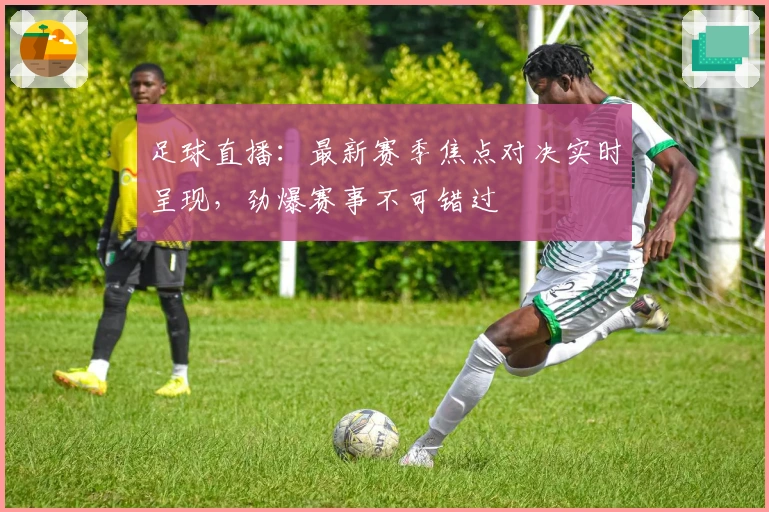 足球直播：最新赛季焦点对决实时呈现，劲爆赛事不可错过