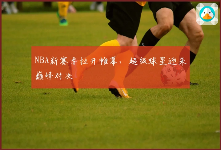 NBA新赛季拉开帷幕，超级球星迎来巅峰对决