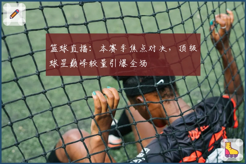 篮球直播：本赛季焦点对决，顶级球星巅峰较量引爆全场