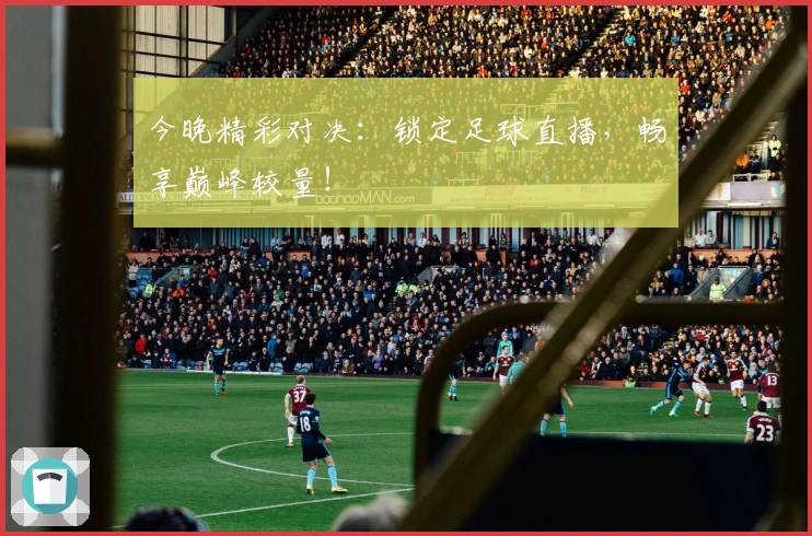 今晚精彩对决：锁定足球直播，畅享巅峰较量！