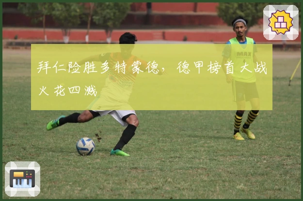 拜仁险胜多特蒙德，德甲榜首大战火花四溅