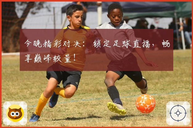 今晚精彩对决：锁定足球直播，畅享巅峰较量！