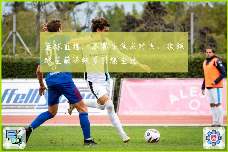 篮球直播：本赛季焦点对决，顶级球星巅峰较量引爆全场