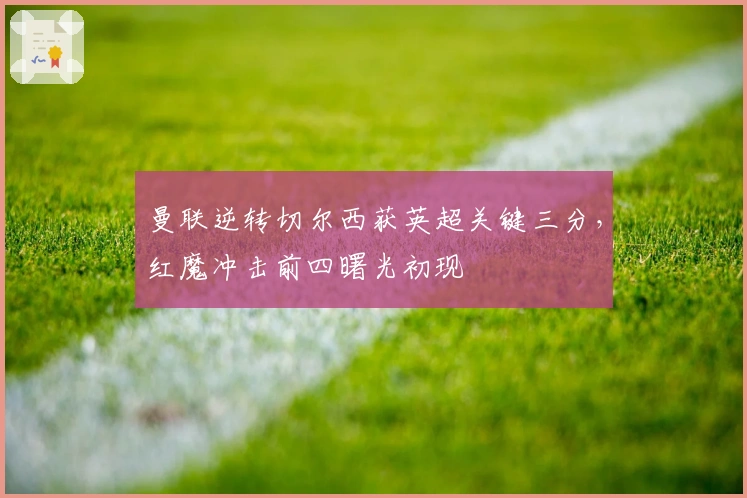 曼联逆转切尔西获英超关键三分，红魔冲击前四曙光初现